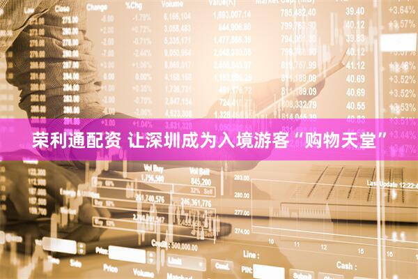 荣利通配资 让深圳成为入境游客“购物天堂”