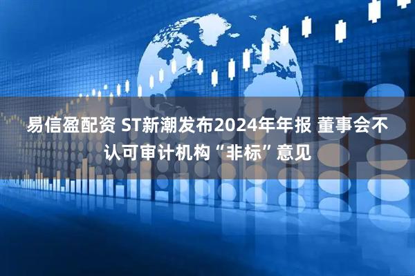 易信盈配资 ST新潮发布2024年年报 董事会不认可审计机构“非标”意见