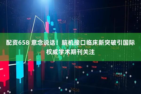 配资658 意念说话！脑机接口临床新突破引国际权威学术期刊关注