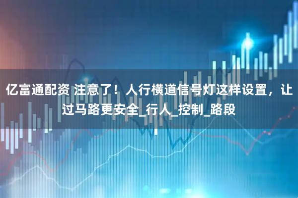 亿富通配资 注意了！人行横道信号灯这样设置，让过马路更安全_行人_控制_路段