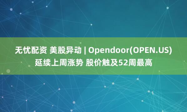 无忧配资 美股异动 | Opendoor(OPEN.US)延续上周涨势 股价触及52周最高