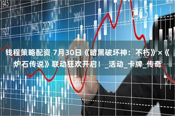 钱程策略配资 7月30日《暗黑破坏神：不朽》×《炉石传说》联动狂欢开启！_活动_卡牌_传奇