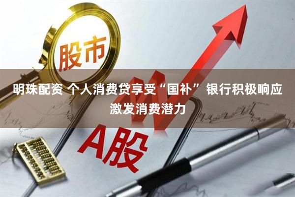 明珠配资 个人消费贷享受“国补” 银行积极响应激发消费潜力