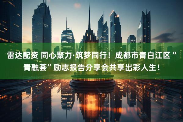 雷达配资 同心聚力·筑梦同行！成都市青白江区“青融荟”励志报告分享会共享出彩人生！