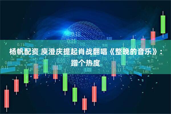 杨帆配资 庾澄庆提起肖战翻唱《整晚的音乐》：蹭个热度