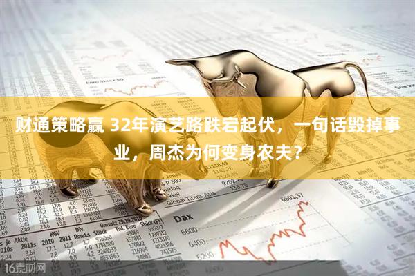 财通策略赢 32年演艺路跌宕起伏，一句话毁掉事业，周杰为何变身农夫？