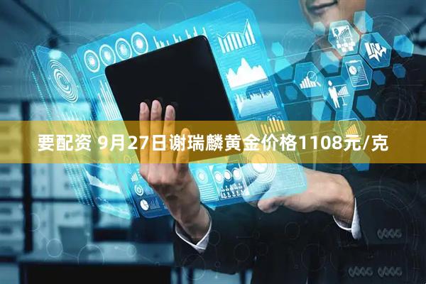 要配资 9月27日谢瑞麟黄金价格1108元/克