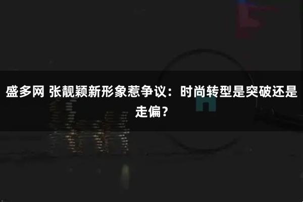 盛多网 张靓颖新形象惹争议：时尚转型是突破还是走偏？