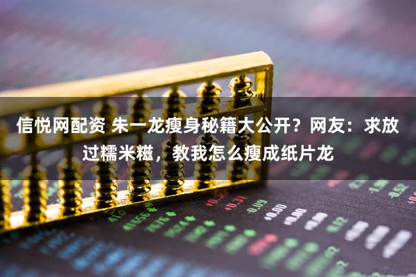信悦网配资 朱一龙瘦身秘籍大公开？网友：求放过糯米糍，教我怎么瘦成纸片龙