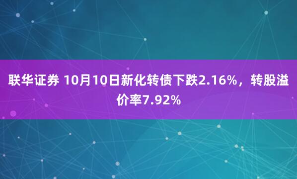 联华证券 10月10日新化转债下跌2.16%，转股溢价率7.92%
