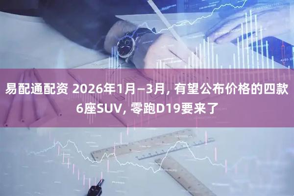 易配通配资 2026年1月—3月, 有望公布价格的四款6座SUV, 零跑D19要来了