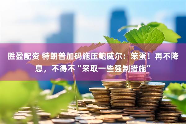 胜盈配资 特朗普加码施压鲍威尔：笨蛋！再不降息，不得不“采取一些强制措施”