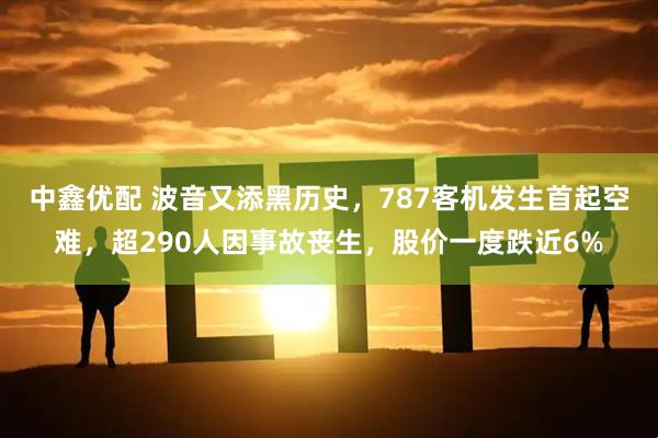 中鑫优配 波音又添黑历史，787客机发生首起空难，超290人因事故丧生，股价一度跌近6%
