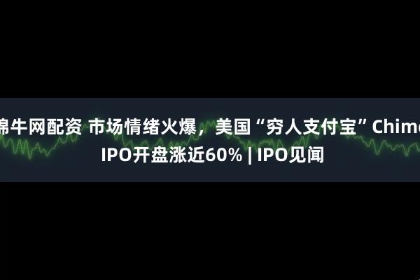锦牛网配资 市场情绪火爆，美国“穷人支付宝”Chime IPO开盘涨近60% | IPO见闻