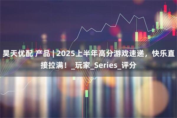昊天优配 产品 | 2025上半年高分游戏速递，快乐直接拉满！_玩家_Series_评分