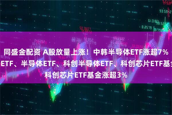 同盛金配资 A股放量上涨！中韩半导体ETF涨超7%，芯片50ETF、半导体ETF、科创半导体ETF、科创芯片ETF基金涨超3%