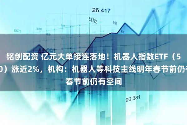 铭创配资 亿元大单接连落地！机器人指数ETF（560770）涨近2%，机构：机器人等科技主线明年春节前仍有空间