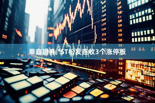 華鑫證券 *ST松发连收3个涨停板