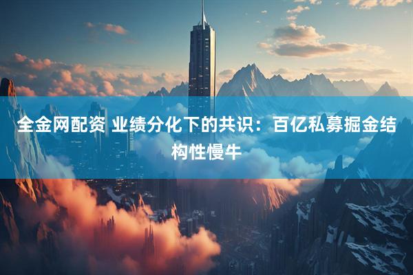 全金网配资 业绩分化下的共识：百亿私募掘金结构性慢牛
