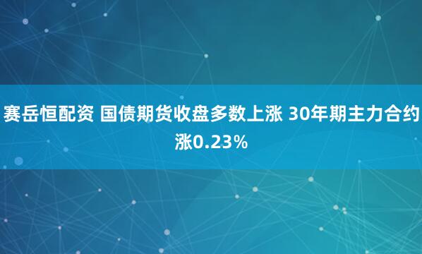 赛岳恒配资 国债期货收盘多数上涨 30年期主力合约涨0.23%