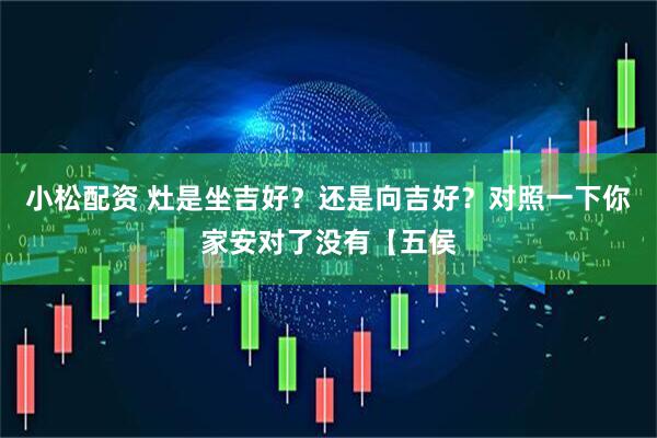 小松配资 灶是坐吉好？还是向吉好？对照一下你家安对了没有【五侯