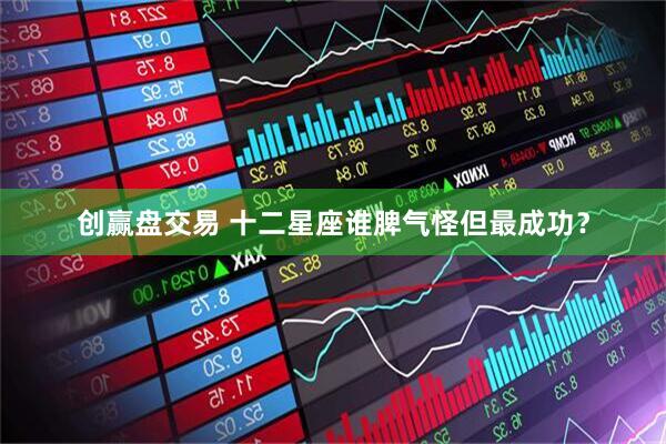 创赢盘交易 十二星座谁脾气怪但最成功？