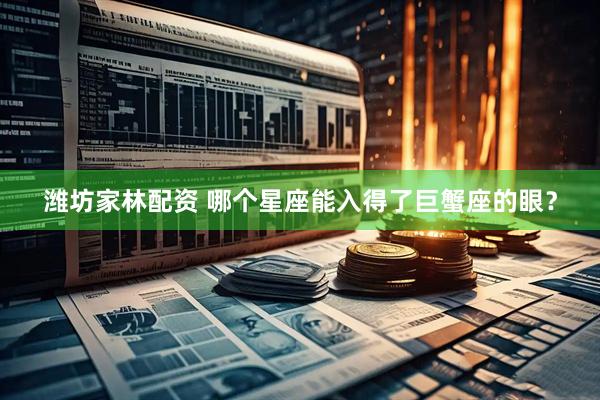 潍坊家林配资 哪个星座能入得了巨蟹座的眼？