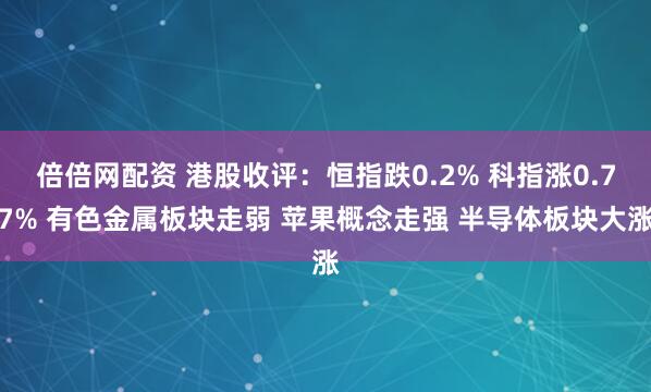 倍倍网配资 港股收评：恒指跌0.2% 科指涨0.77% 有色金属板块走弱 苹果概念走强 半导体板块大涨
