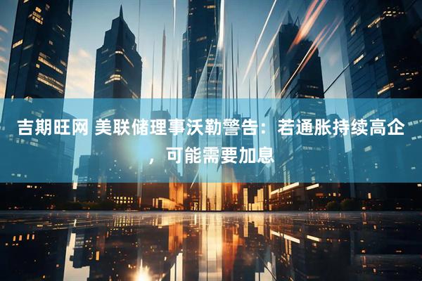 吉期旺网 美联储理事沃勒警告：若通胀持续高企，可能需要加息