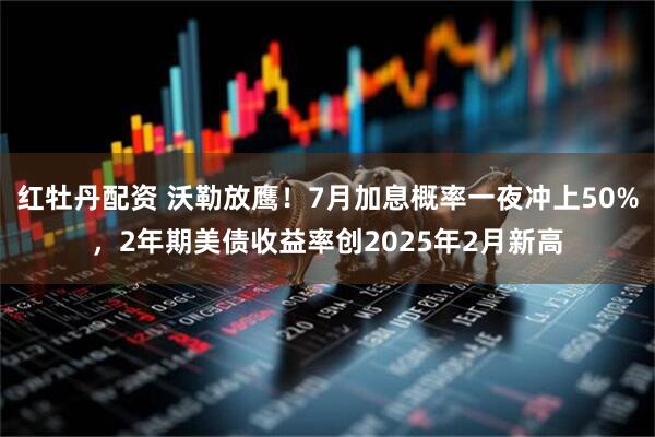 红牡丹配资 沃勒放鹰！7月加息概率一夜冲上50%，2年期美债收益率创2025年2月新高